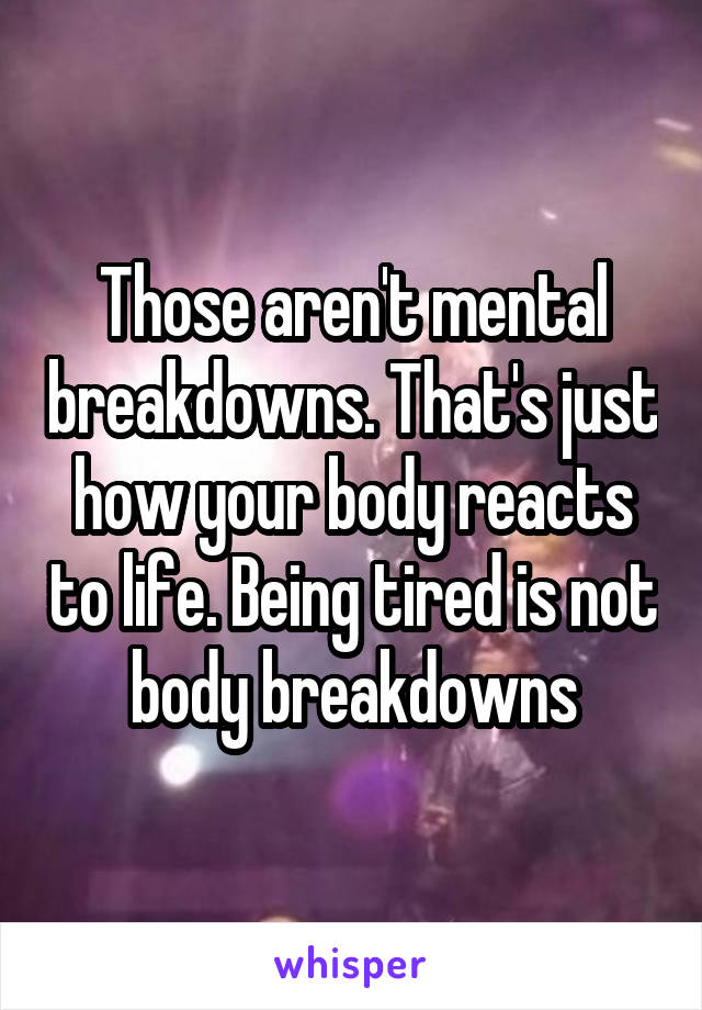 Those aren't mental breakdowns. That's just how your body reacts to life. Being tired is not body breakdowns