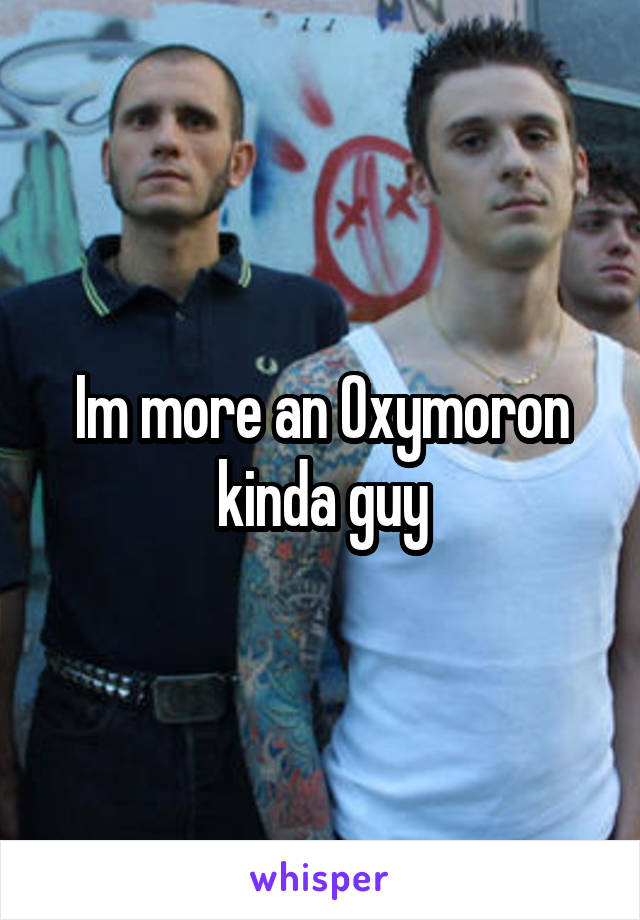 Im more an Oxymoron kinda guy