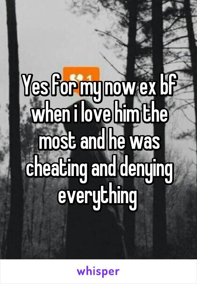Yes for my now ex bf when i love him the most and he was cheating and denying everything 