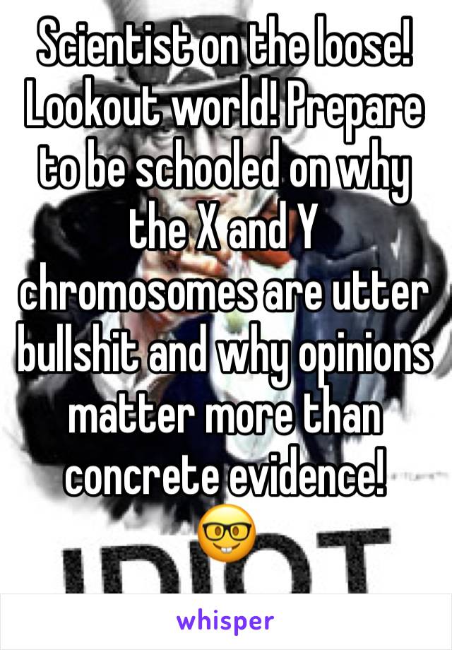 Scientist on the loose! Lookout world! Prepare to be schooled on why the X and Y chromosomes are utter bullshit and why opinions matter more than concrete evidence! 
🤓