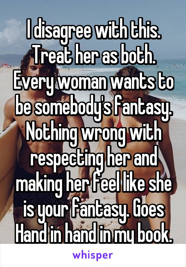 I disagree with this. Treat her as both. Every woman wants to be somebody's fantasy. Nothing wrong with respecting her and making her feel like she is your fantasy. Goes Hand in hand in my book.