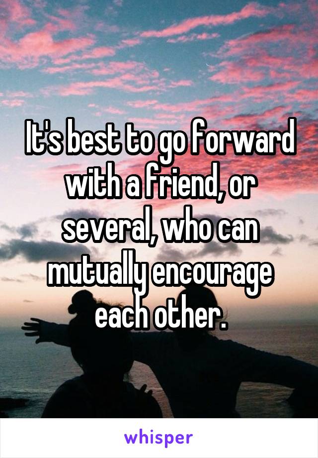 It's best to go forward with a friend, or several, who can mutually encourage each other.