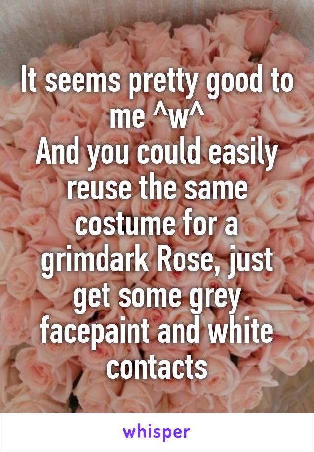 It seems pretty good to me ^w^
And you could easily reuse the same costume for a grimdark Rose, just get some grey facepaint and white contacts