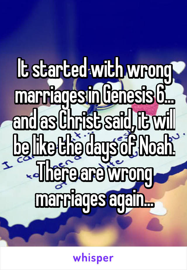 It started with wrong marriages in Genesis 6... and as Christ said, it will be like the days of Noah. There are wrong marriages again...