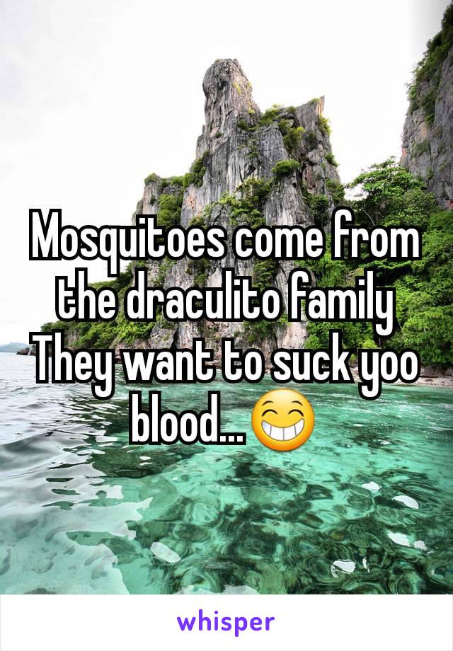 Mosquitoes come from the draculito family They want to suck yoo blood...😁
