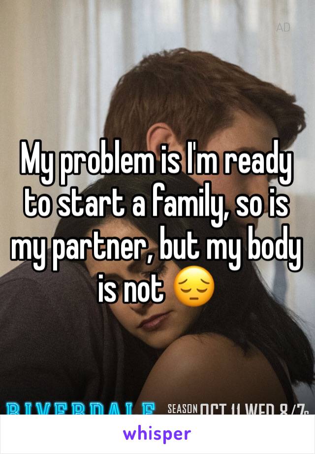 My problem is I'm ready to start a family, so is my partner, but my body is not 😔