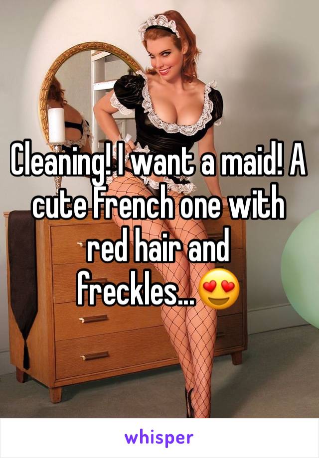 Cleaning! I want a maid! A cute French one with red hair and freckles...😍
