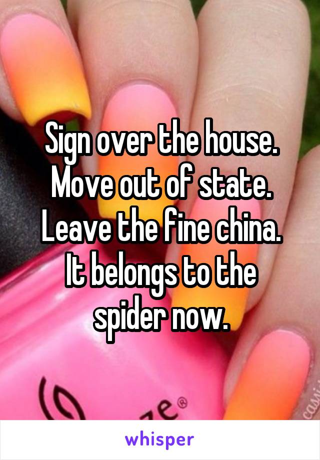 Sign over the house.
Move out of state.
Leave the fine china.
It belongs to the spider now.