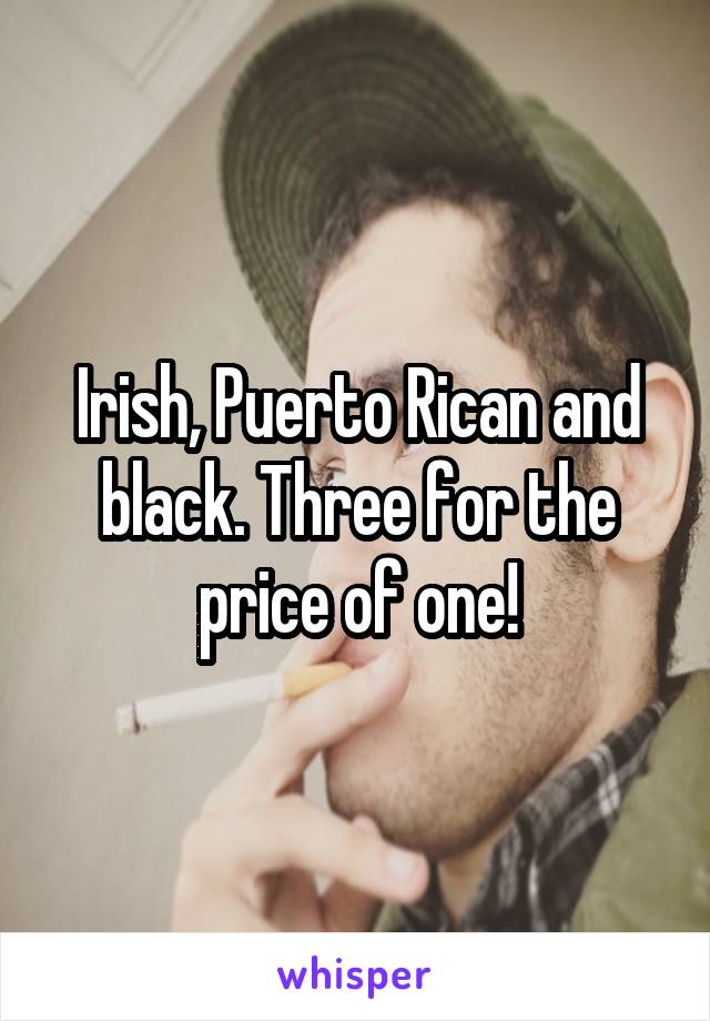 Irish, Puerto Rican and black. Three for the price of one!