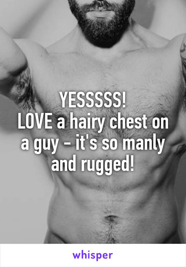 YESSSSS!
LOVE a hairy chest on a guy - it's so manly and rugged!