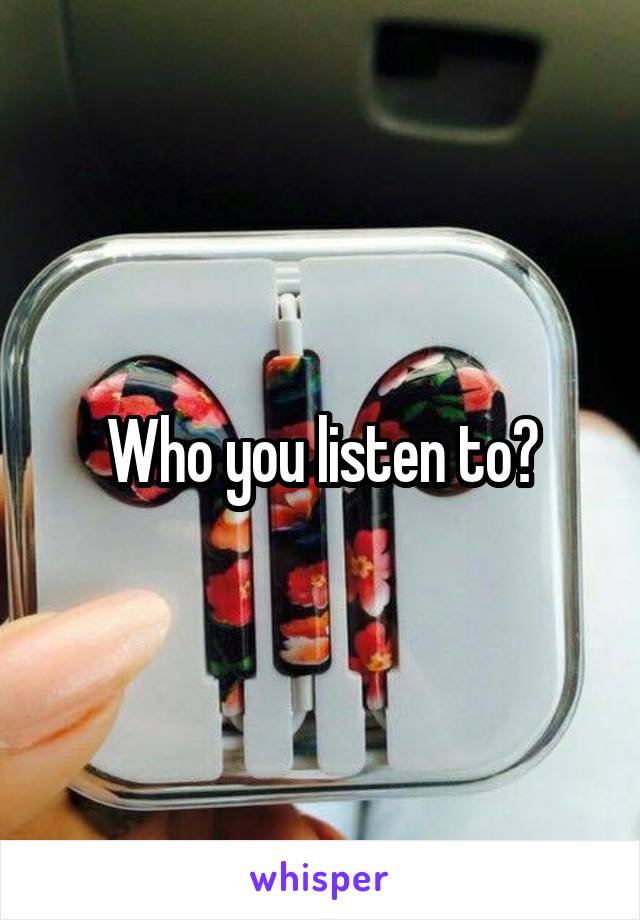 Who you listen to?