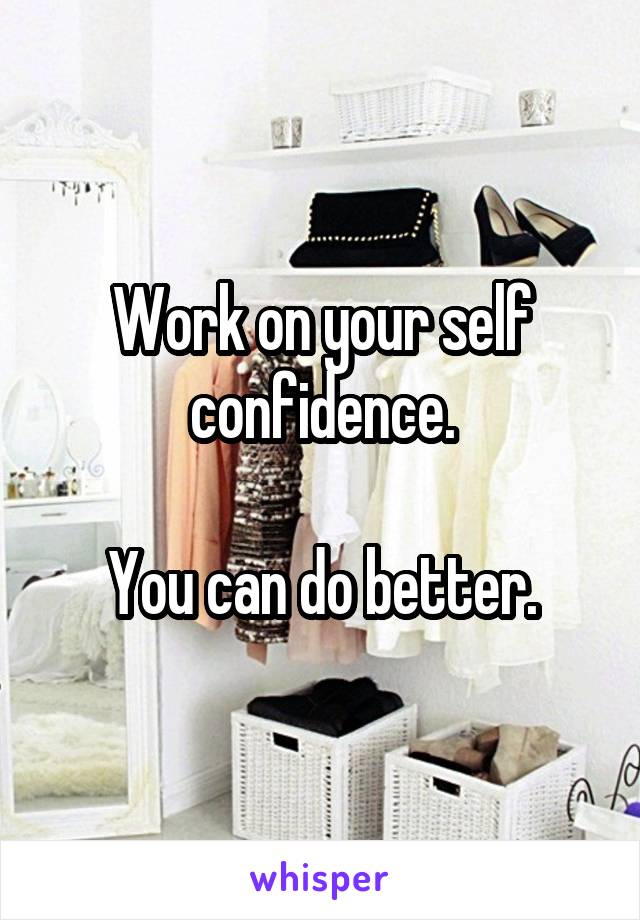 Work on your self confidence.

You can do better.
