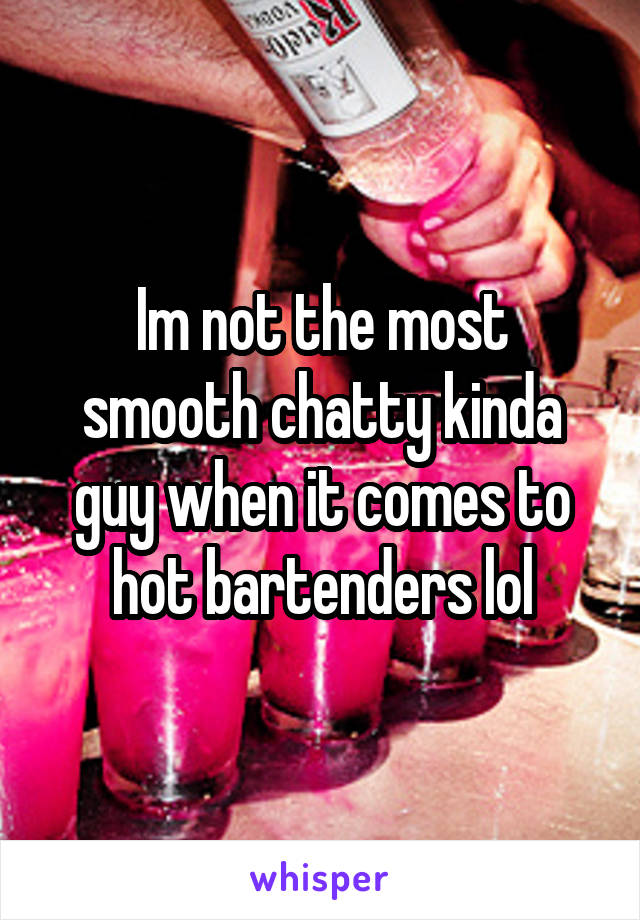 Im not the most smooth chatty kinda guy when it comes to hot bartenders lol