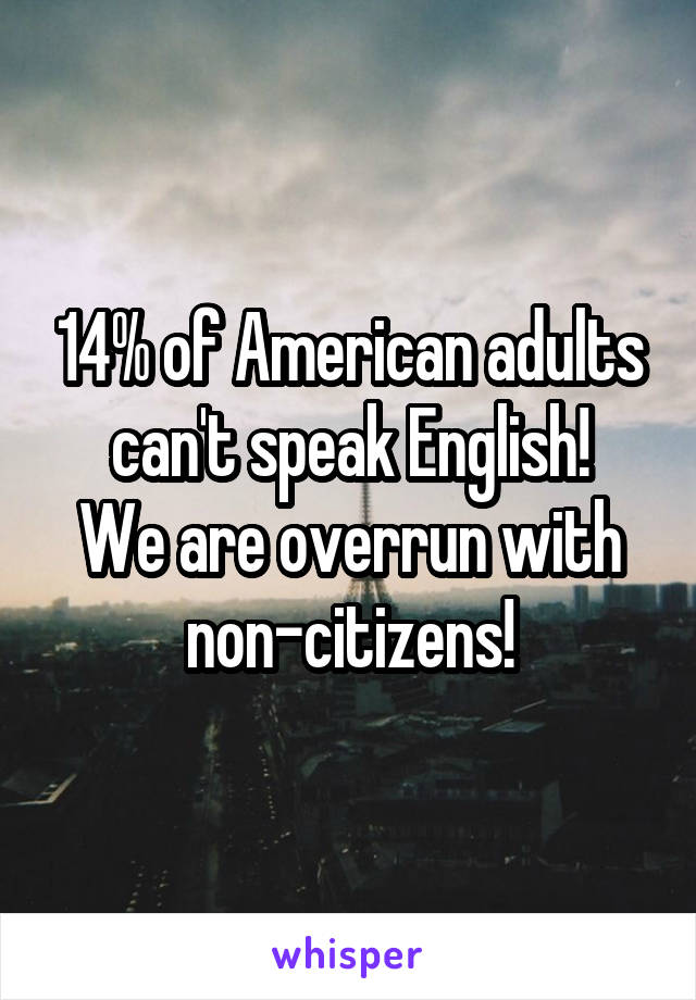 14% of American adults can't speak English!
We are overrun with non-citizens!