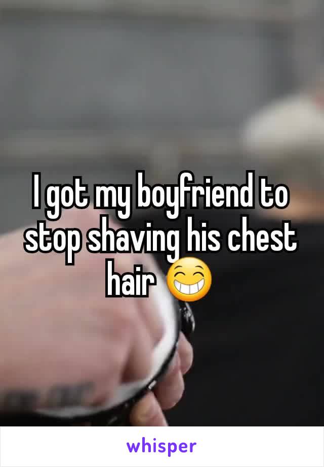 I got my boyfriend to stop shaving his chest hair 😁