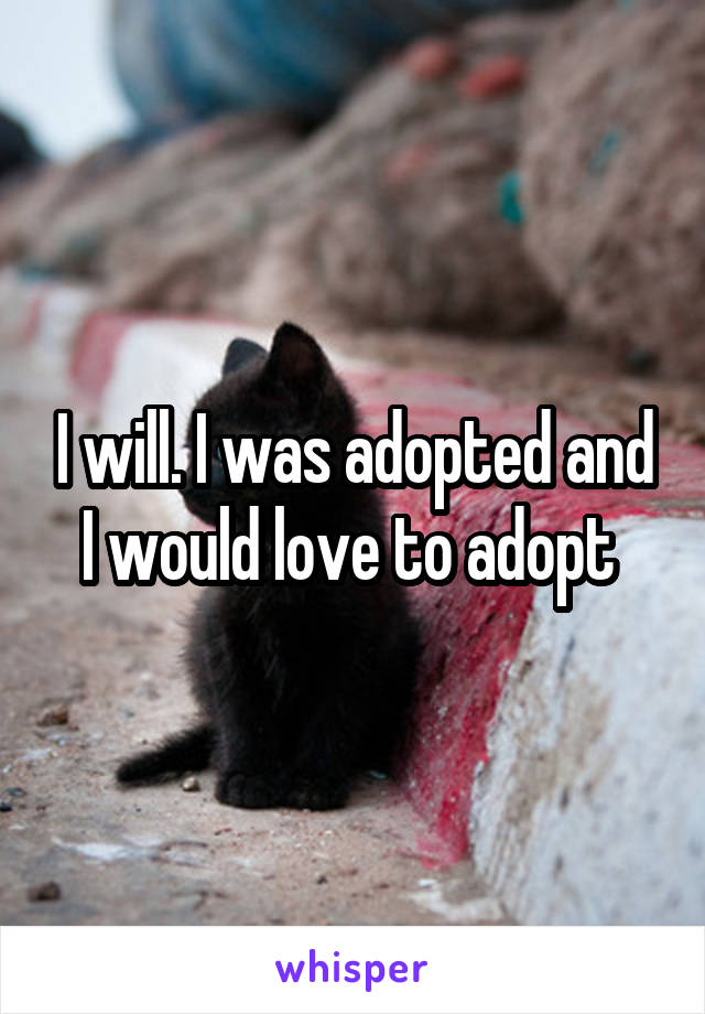 I will. I was adopted and I would love to adopt 