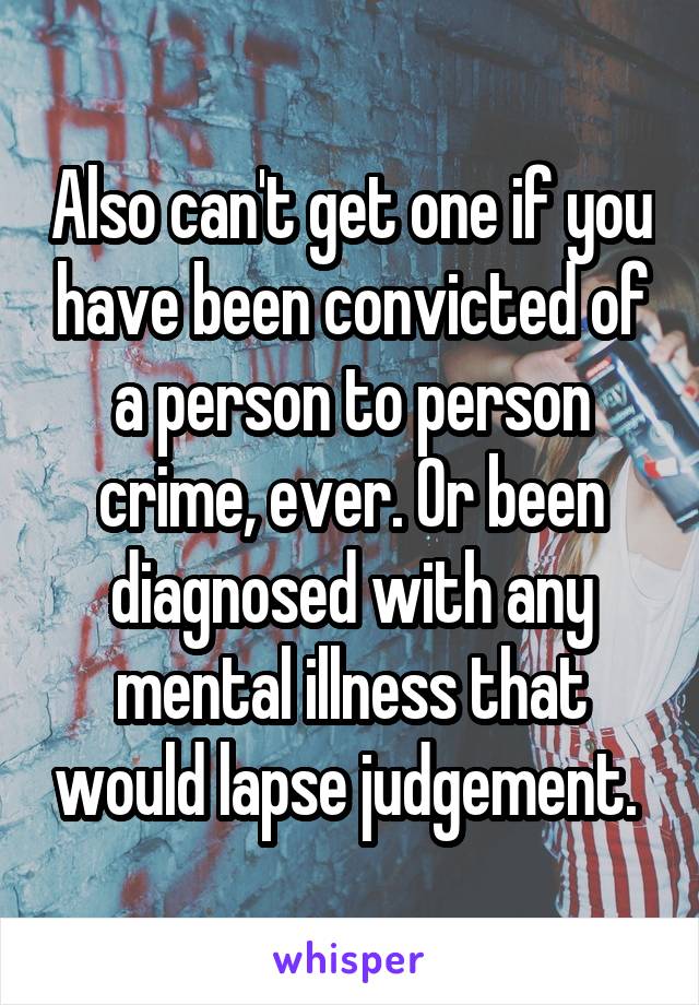 Also can't get one if you have been convicted of a person to person crime, ever. Or been diagnosed with any mental illness that would lapse judgement. 