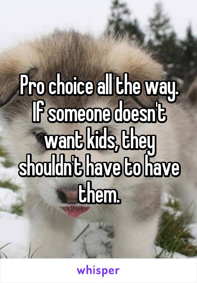 Pro choice all the way. If someone doesn't want kids, they shouldn't have to have them.