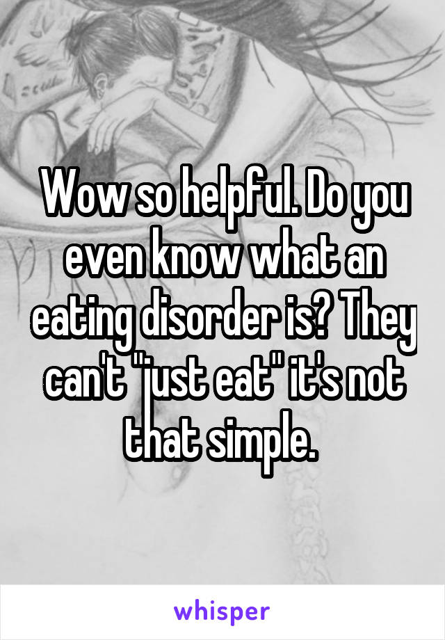 Wow so helpful. Do you even know what an eating disorder is? They can't "just eat" it's not that simple. 