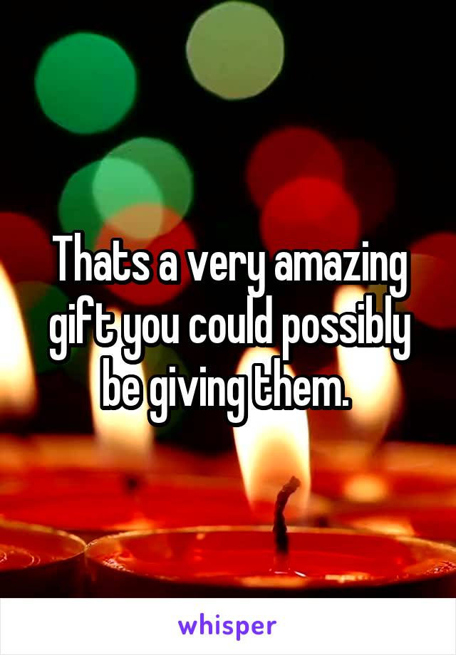 Thats a very amazing gift you could possibly be giving them. 