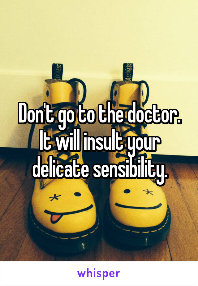 Don't go to the doctor.
It will insult your delicate sensibility.