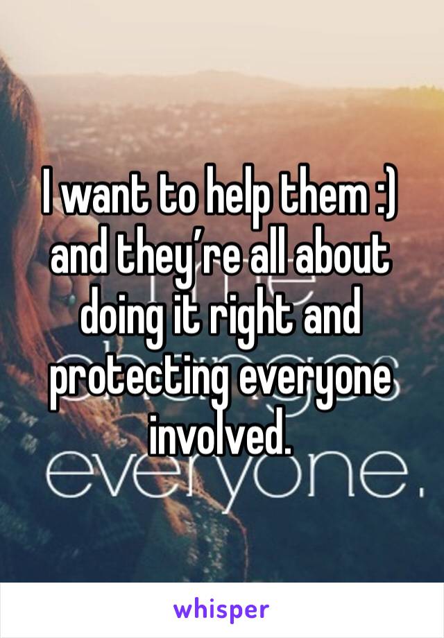 I want to help them :) and they’re all about doing it right and protecting everyone involved. 