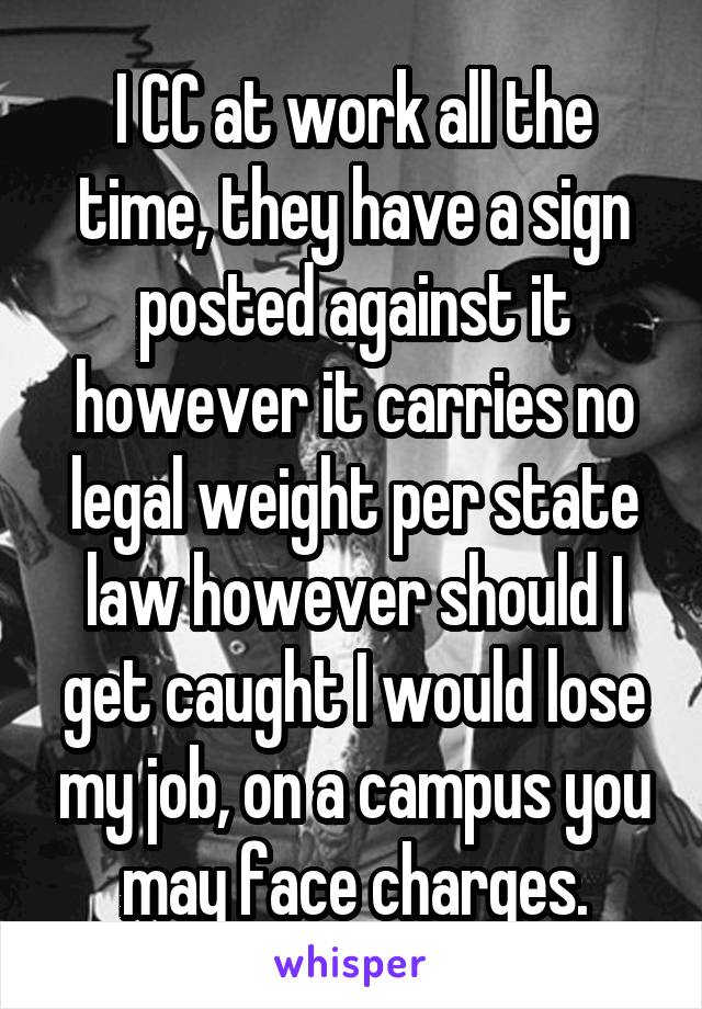 I CC at work all the time, they have a sign posted against it however it carries no legal weight per state law however should I get caught I would lose my job, on a campus you may face charges.