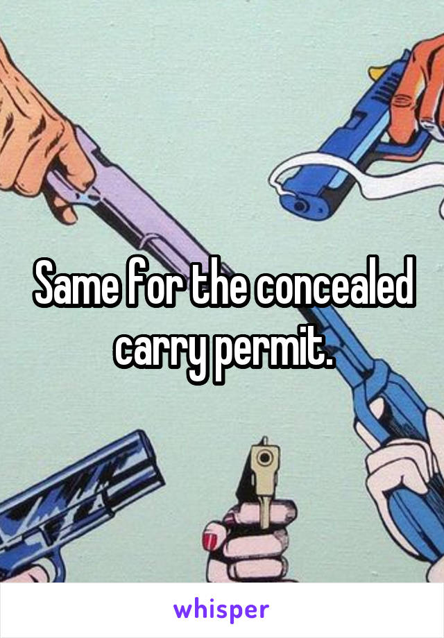 Same for the concealed carry permit.