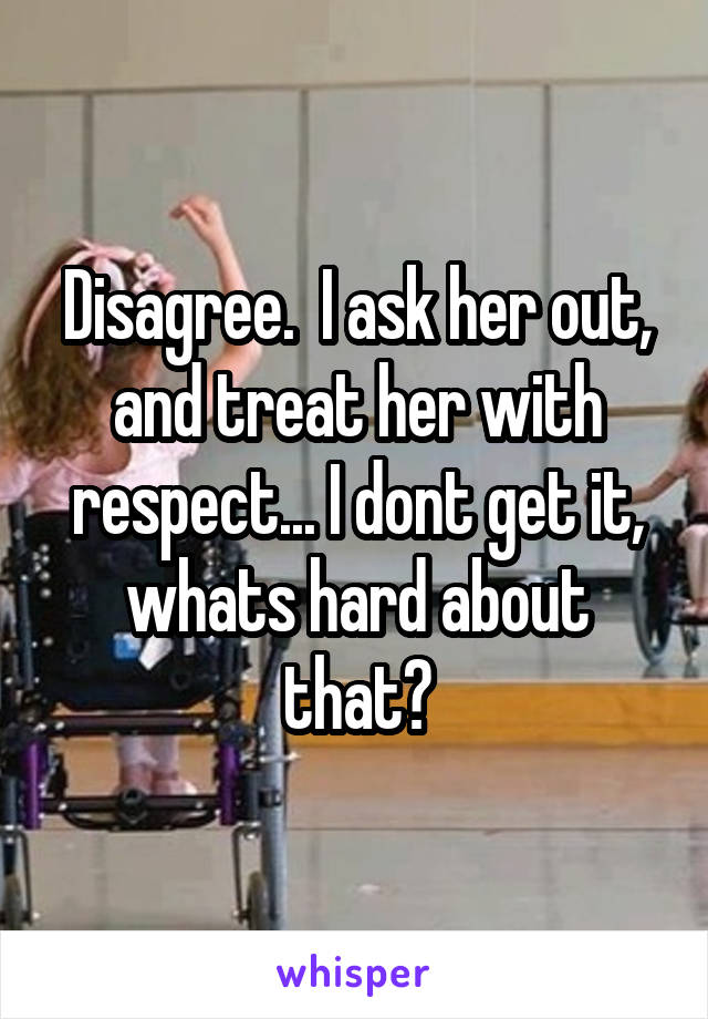 Disagree.  I ask her out, and treat her with respect... I dont get it, whats hard about that?