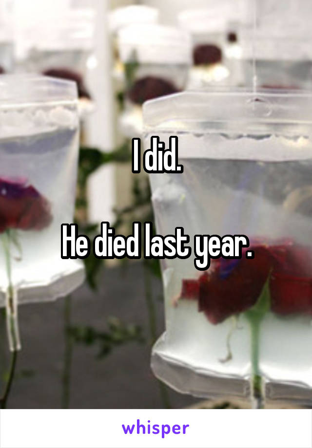 I did.

He died last year.
