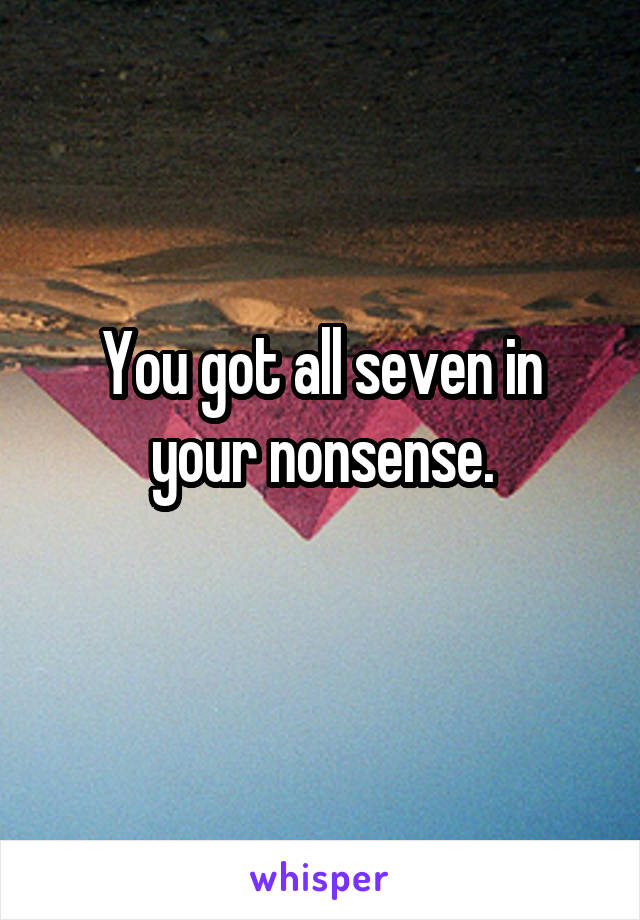 You got all seven in your nonsense.
