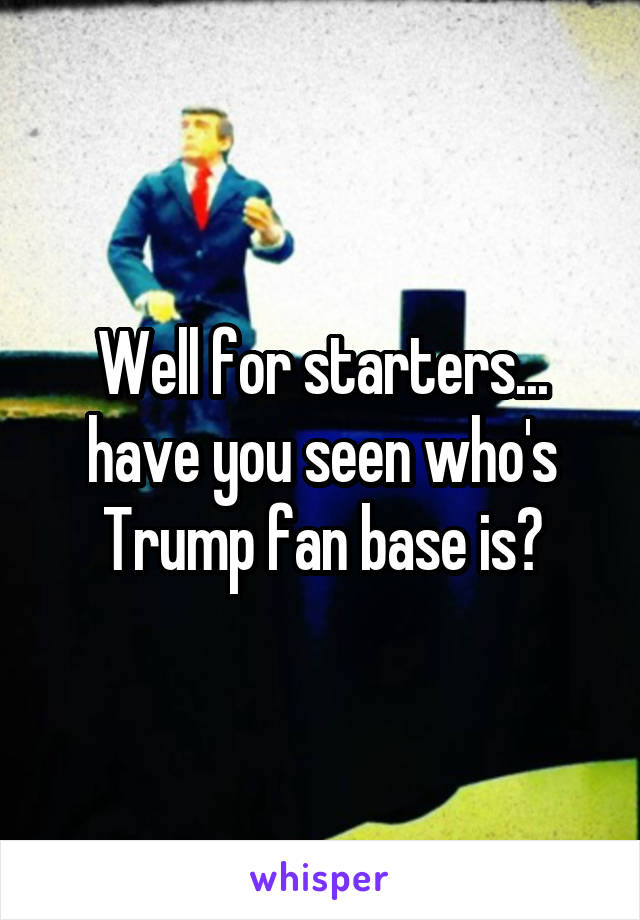Well for starters... have you seen who's Trump fan base is?