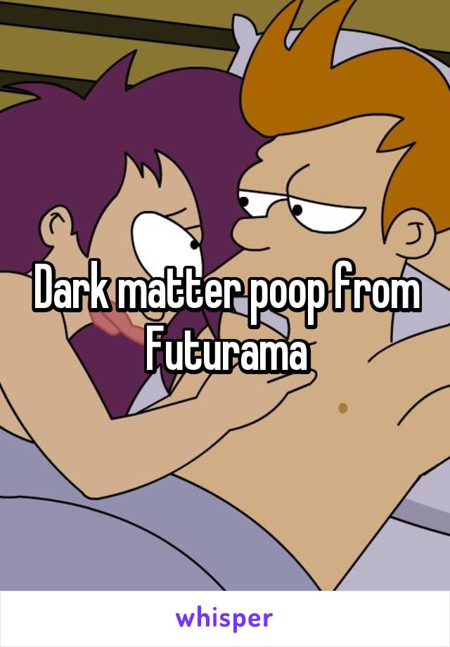 Dark matter poop from Futurama