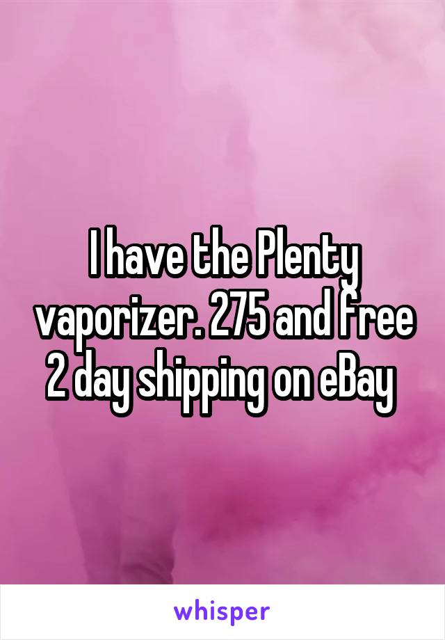 I have the Plenty vaporizer. 275 and free 2 day shipping on eBay 
