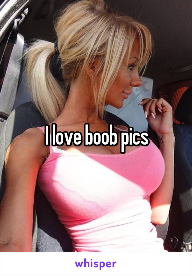 I love boob pics
