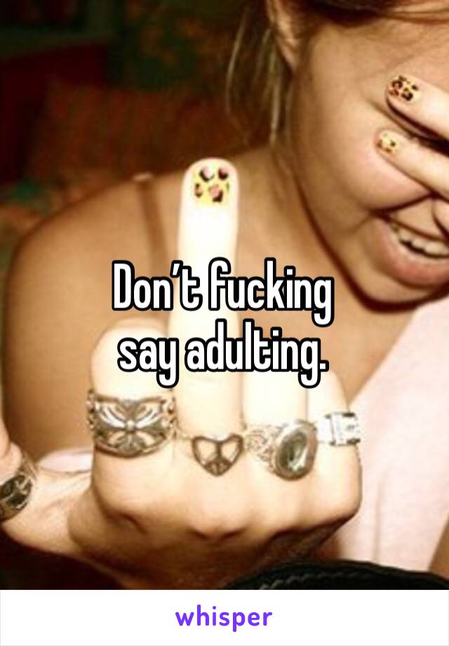 Don’t fucking say adulting. 