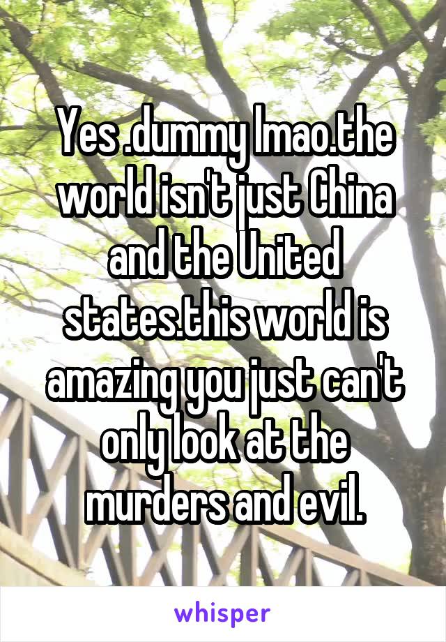 Yes .dummy lmao.the world isn't just China and the United states.this world is amazing you just can't only look at the murders and evil.
