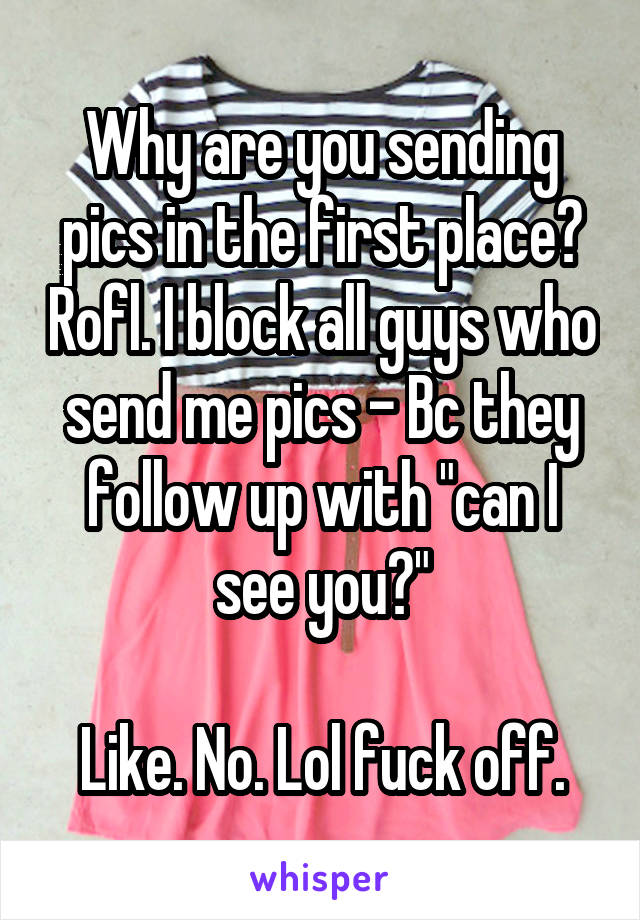 Why are you sending pics in the first place? Rofl. I block all guys who send me pics - Bc they follow up with "can I see you?"

Like. No. Lol fuck off.