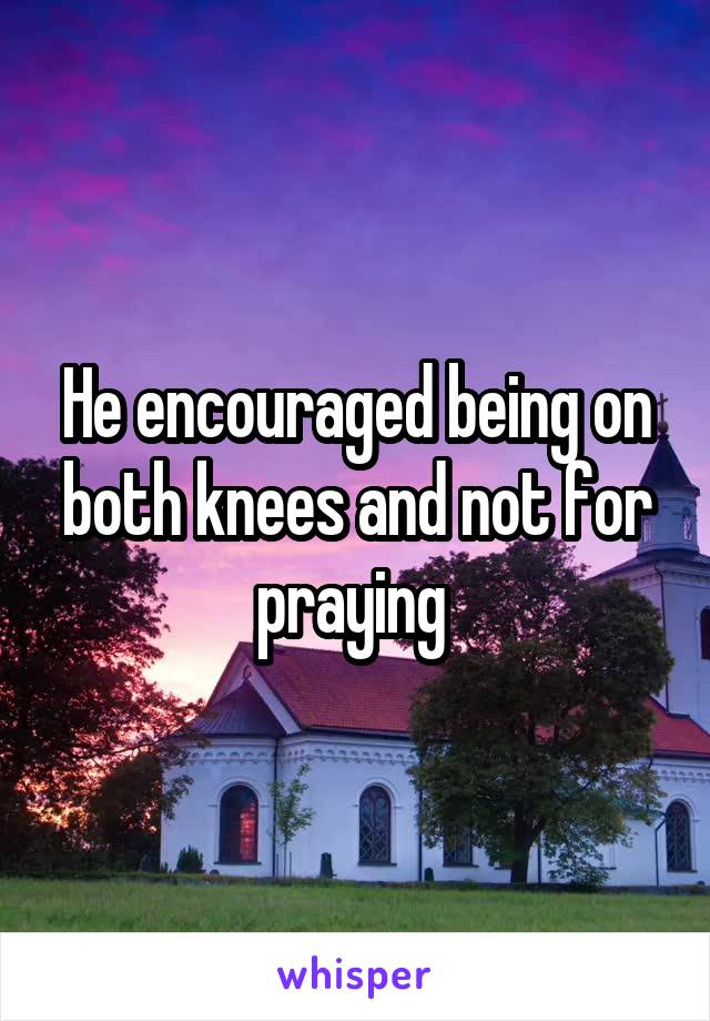 He encouraged being on both knees and not for praying 
