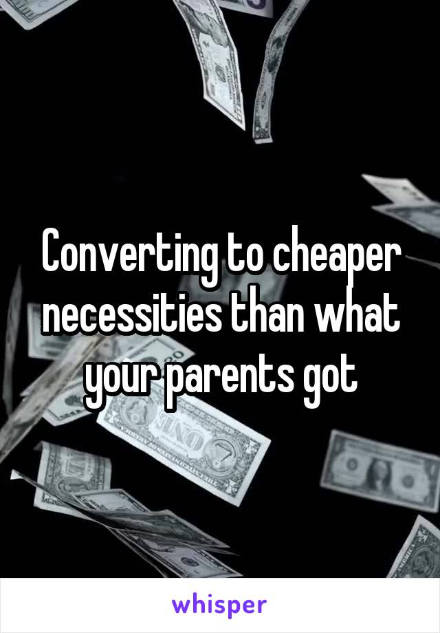 Converting to cheaper necessities than what your parents got
