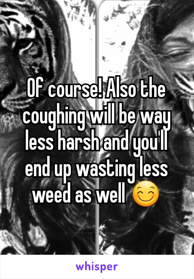 Of course! Also the coughing will be way less harsh and you'll end up wasting less weed as well 😊