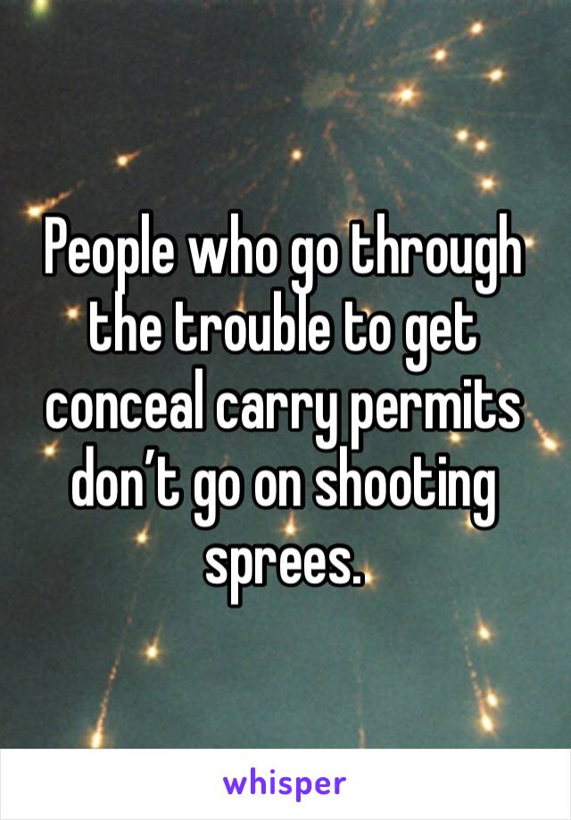 People who go through the trouble to get conceal carry permits don’t go on shooting sprees. 