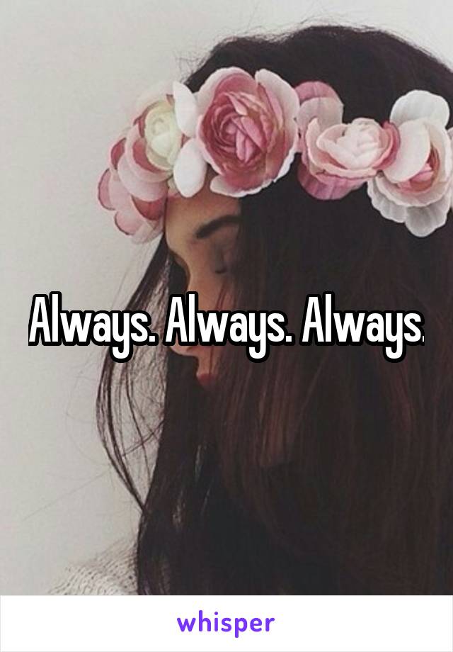 Always. Always. Always.