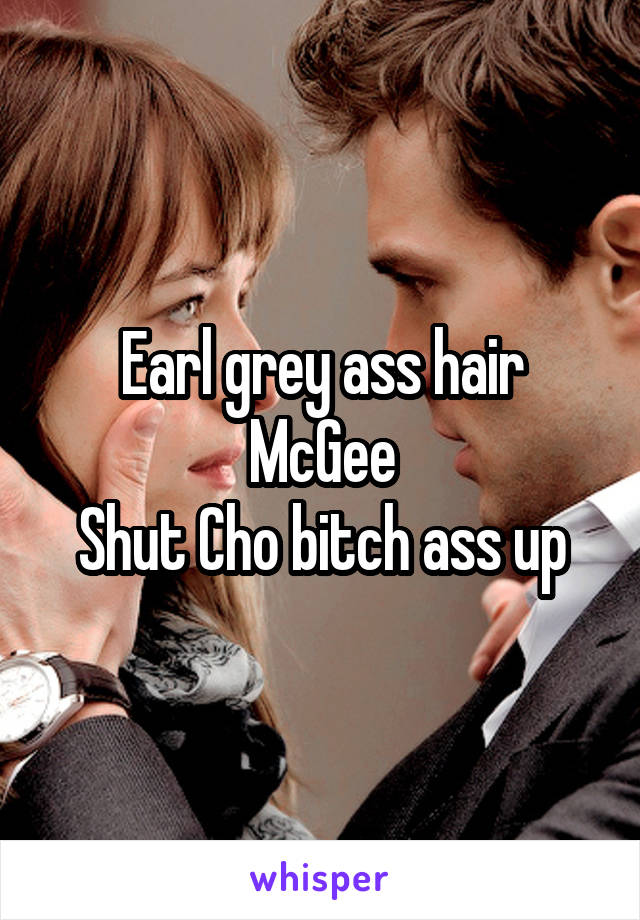 Earl grey ass hair McGee
Shut Cho bitch ass up