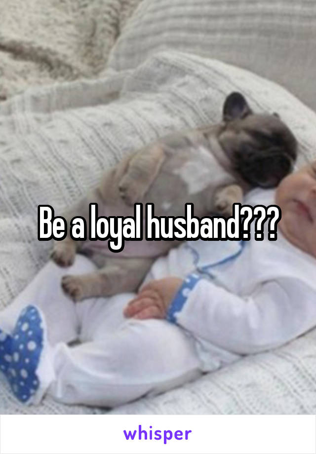 Be a loyal husband???