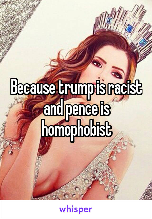 Because trump is racist and pence is homophobist