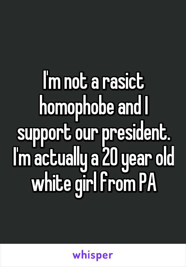 I'm not a rasict homophobe and I support our president. I'm actually a 20 year old white girl from PA