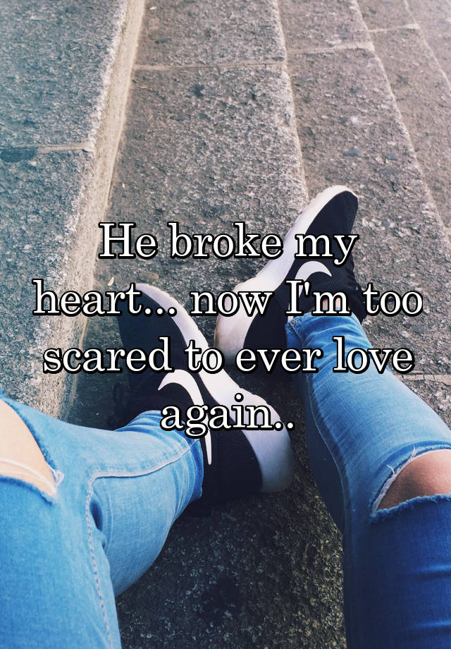 He Broke My Heart Now Im Too Scared To Ever Love Again 