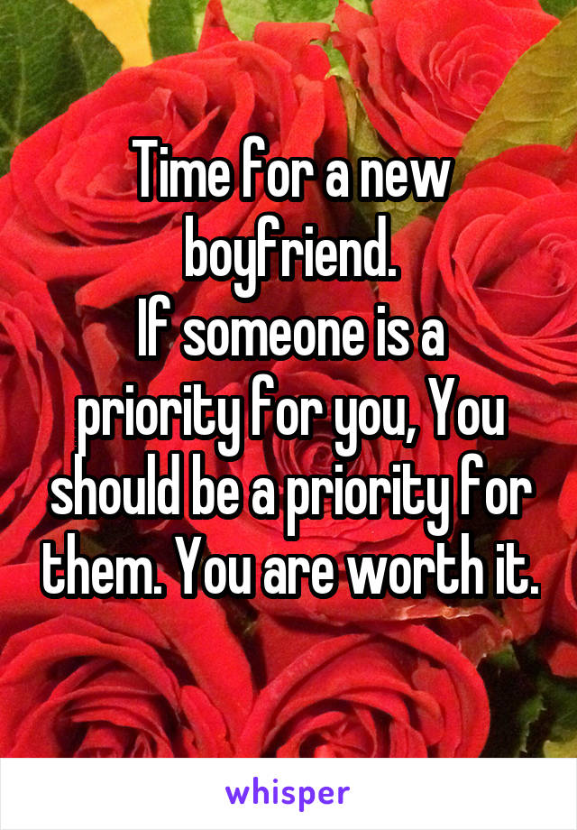 Time for a new boyfriend.
If someone is a priority for you, You should be a priority for them. You are worth it. 