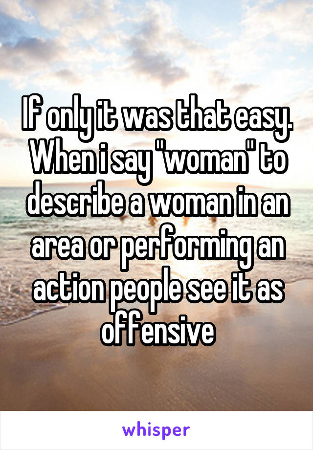 If only it was that easy. When i say "woman" to describe a woman in an area or performing an action people see it as offensive